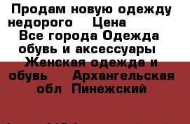 Продам новую одежду недорого! › Цена ­ 1 000 - Все города Одежда, обувь и аксессуары » Женская одежда и обувь   . Архангельская обл.,Пинежский 